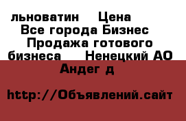 льноватин  › Цена ­ 100 - Все города Бизнес » Продажа готового бизнеса   . Ненецкий АО,Андег д.